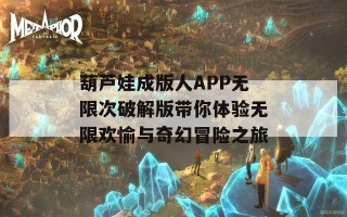 葫芦娃成版人APP无限次破解版带你体验无限欢愉与奇幻冒险之旅