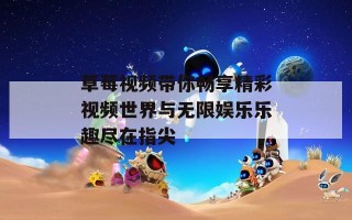 草莓视频带你畅享精彩视频世界与无限娱乐乐趣尽在指尖