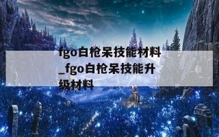 fgo白枪呆技能材料_fgo白枪呆技能升级材料