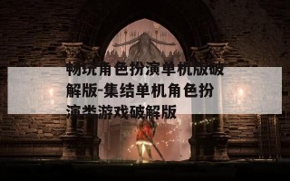 畅玩角色扮演单机版破解版-集结单机角色扮演类游戏破解版