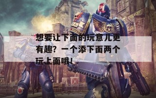 想要让下面的玩意儿更有趣？一个添下面两个玩上面哦！
