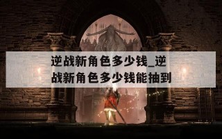 逆战新角色多少钱_逆战新角色多少钱能抽到