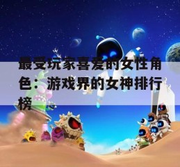 最受玩家喜爱的女性角色：游戏界的女神排行榜