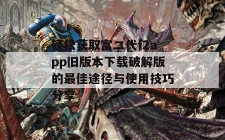 轻松获取富二代f2app旧版本下载破解版的最佳途径与使用技巧分享