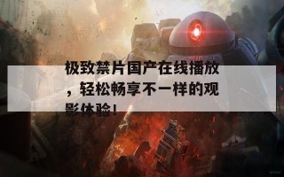 极致禁片国产在线播放，轻松畅享不一样的观影体验！