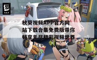 秋葵视频APP官方网站下载合集免费版带你畅享无尽精彩视频世界