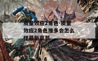 质量效应2角色-质量效应2角色推多会怎么样最新章节