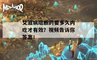 艾滋病阻断药要多久内吃才有效？视频告诉你答案！