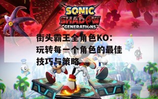 街头霸王全角色KO：玩转每一个角色的最佳技巧与策略