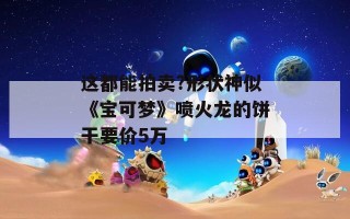 这都能拍卖?形状神似《宝可梦》喷火龙的饼干要价5万