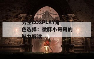 男生COSPLAY角色选择：微胖小哥哥的魅力解读
