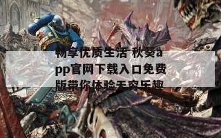 畅享优质生活 秋葵app官网下载入口免费版带你体验无穷乐趣