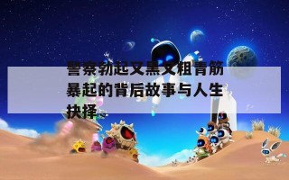 警察勃起又黑又粗青筋暴起的背后故事与人生抉择
