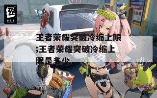 王者荣耀突破冷缩上限;王者荣耀突破冷缩上限是多少