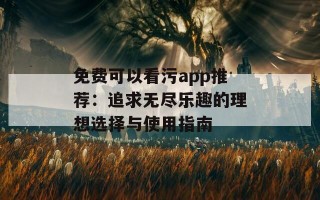 免费可以看污app推荐：追求无尽乐趣的理想选择与使用指南