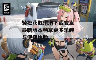 轻松获取泡泡下载安卓最新版本畅享更多乐趣与便捷体验