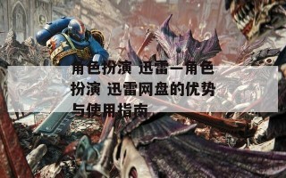 角色扮演 迅雷—角色扮演 迅雷网盘的优势与使用指南