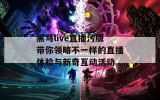 黑马live直播污版带你领略不一样的直播体验与新奇互动活动