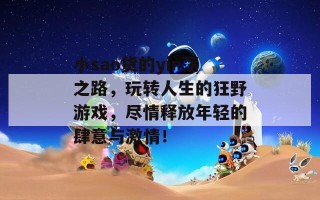 小sao货的yin荡之路，玩转人生的狂野游戏，尽情释放年轻的肆意与激情！