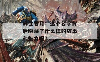 麻生香月：这个名字背后隐藏了什么样的故事和魅力呢？