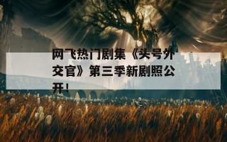网飞热门剧集《头号外交官》第三季新剧照公开！