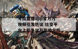 考拉直播app官方污视频引发热议 社交平台上的争议与影响分析