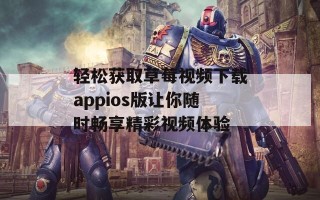 轻松获取草莓视频下载appios版让你随时畅享精彩视频体验