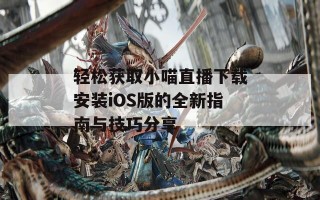 轻松获取小喵直播下载安装iOS版的全新指南与技巧分享