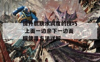提升肌肤水润度的技巧 上面一边亲下一边面膜使用方法详解