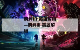 羁绊III 英雄解锁—羁绊iii 英雄解锁