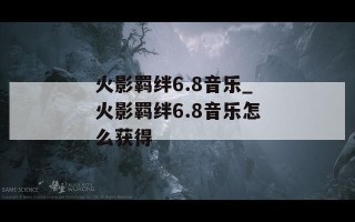火影羁绊6.8音乐_火影羁绊6.8音乐怎么获得