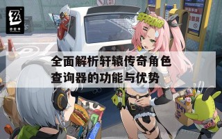 全面解析轩辕传奇角色查询器的功能与优势