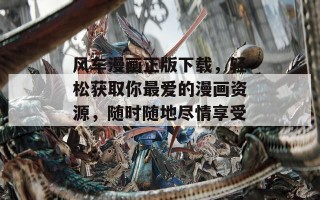风车漫画正版下载，轻松获取你最爱的漫画资源，随时随地尽情享受！