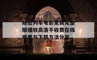 秘密列车电影免费完整版播放高清不收费在线观看与下载方法分享
