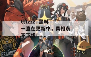 tttzzz. 黑料一直在更新中，真相永不下线！
