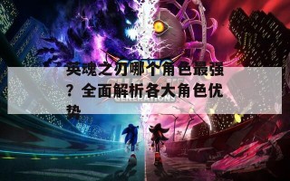 英魂之刃哪个角色最强？全面解析各大角色优势