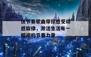 快节奏歌曲带你感受动感旋律，激活生活每一瞬间的节奏力量