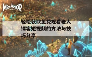 轻松获取免费观看老人镖客短视频的方法与技巧分享