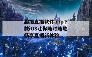 趣播直播软件app下载iOS让你随时随地畅享直播新体验