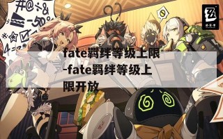 fate羁绊等级上限-fate羁绊等级上限开放