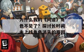 为什么我的《问道》角色不见了？探讨长时间未上线角色消失的原因