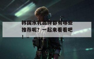 韩国水乳品牌都有哪些推荐呢？一起来看看吧！