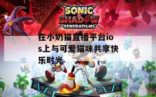 在小奶猫直播平台ios上与可爱猫咪共享快乐时光
