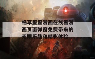 畅享歪歪漫画在线看漫画页面弹窗免费带来的无限乐趣和精彩体验
