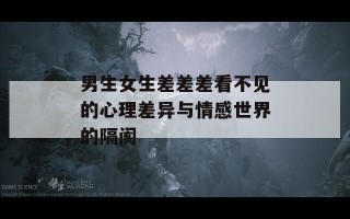 男生女生差差差看不见的心理差异与情感世界的隔阂