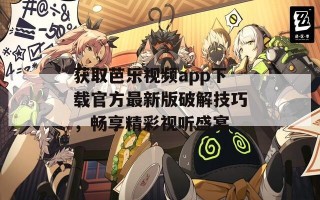 获取芭乐视频app下载官方最新版破解技巧，畅享精彩视听盛宴