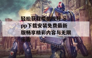 轻松获取樱桃视频.app下载安装免费最新版畅享精彩内容与无限乐趣