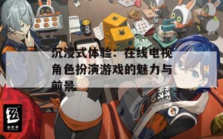 沉浸式体验：在线电视角色扮演游戏的魅力与前景