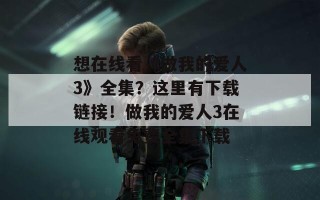 想在线看《做我的爱人3》全集？这里有下载链接！做我的爱人3在线观看免费全集下载