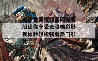 全新香蕉视频官网破解版让你享受无限精彩影视体验轻松畅看热门影片
